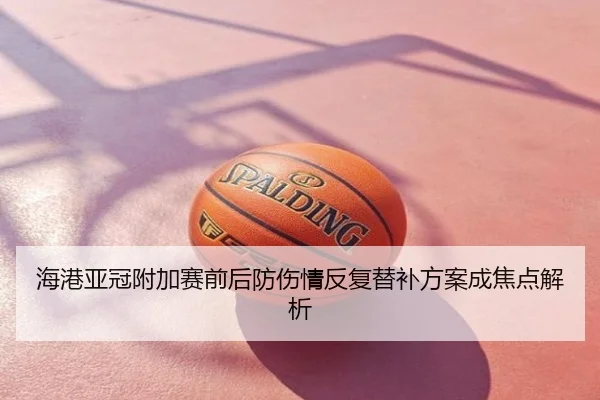 海港亚冠附加赛前后防伤情反复替补方案成焦点解析 - QQ