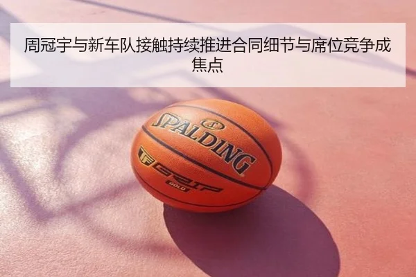 周冠宇与新车队接触持续推进合同细节与席位竞争成焦点 - QQ