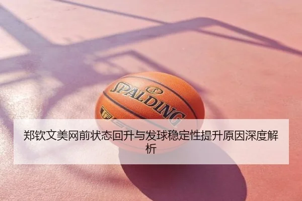 郑钦文美网前状态回升与发球稳定性提升原因深度解析 - QQ