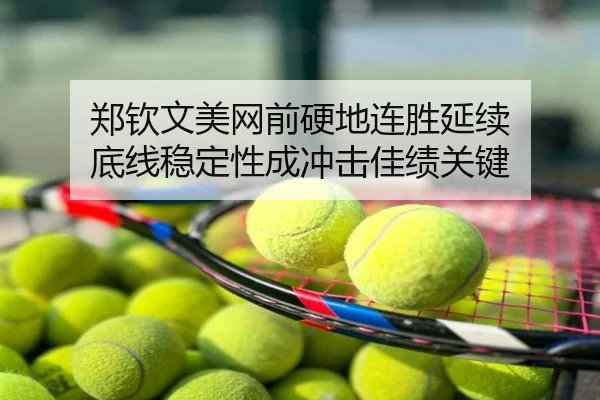 郑钦文美网前硬地连胜延续 底线稳定性成冲击佳绩关键