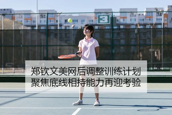 郑钦文美网后调整训练计划 聚焦底线相持能力再迎考验