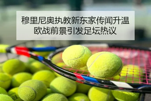 穆里尼奥执教新东家传闻升温 欧战前景引发足坛热议