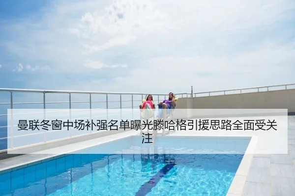 曼联冬窗中场补强名单曝光滕哈格引援思路全面受关注