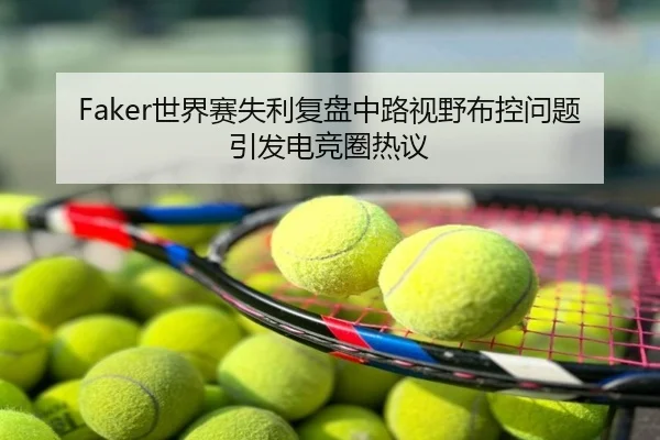 Faker世界赛失利复盘中路视野布控问题引发电竞圈热议
