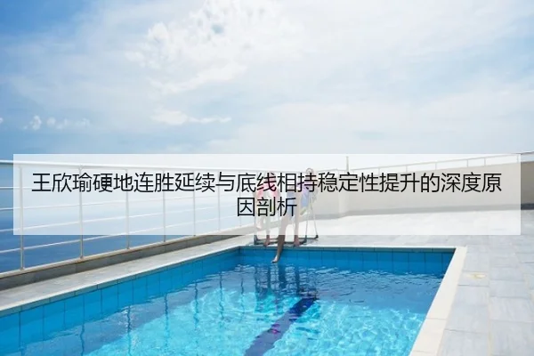 王欣瑜硬地连胜延续与底线相持稳定性提升的深度原因剖析 | QQ